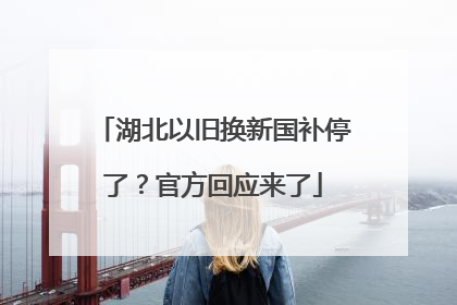 湖北以旧换新国补停了？官方回应来了