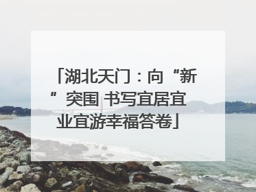 湖北天门：向“新”突围 书写宜居宜业宜游幸福答卷