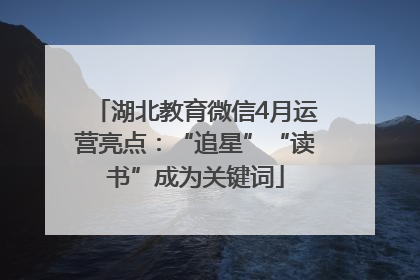 湖北教育微信4月运营亮点：“追星”“读书”成为关键词