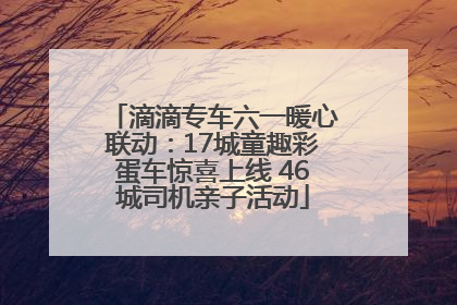 滴滴专车六一暖心联动：17城童趣彩蛋车惊喜上线 46城司机亲子活动