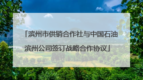 滨州市供销合作社与中国石油滨州公司签订战略合作协议