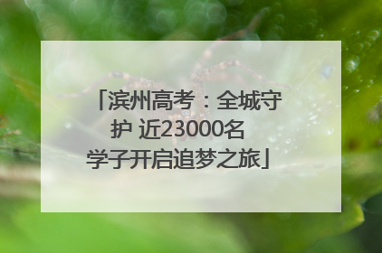 滨州高考：全城守护 近23000名学子开启追梦之旅