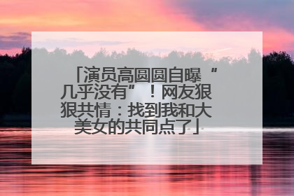 演员高圆圆自曝“几乎没有”！网友狠狠共情：找到我和大美女的共同点了