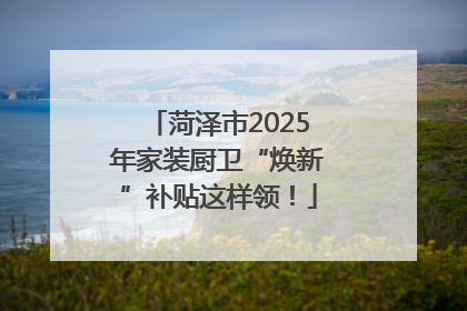 菏泽市2025年家装厨卫“焕新”补贴这样领！