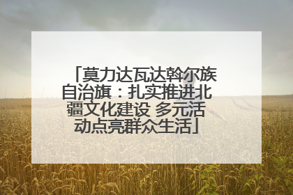 莫力达瓦达斡尔族自治旗：扎实推进北疆文化建设 多元活动点亮群众生活