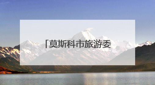 莫斯科市旅游委员会主席：感谢每一位中国游客