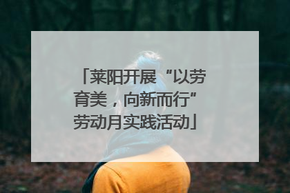 莱阳开展“以劳育美，向新而行”劳动月实践活动