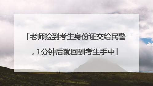 老师捡到考生身份证交给民警，1分钟后就回到考生手中