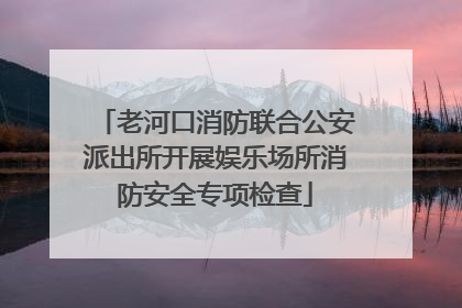 老河口消防联合公安派出所开展娱乐场所消防安全专项检查