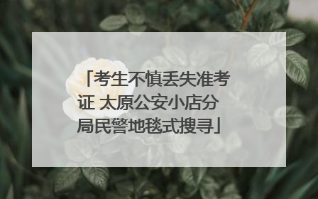 考生不慎丢失准考证 太原公安小店分局民警地毯式搜寻