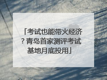 考试也能带火经济？青岛首家测评考试基地月底投用