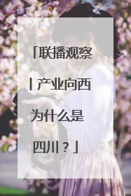 联播观察丨产业向西 为什么是四川？