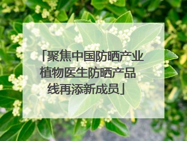 聚焦中国防晒产业 植物医生防晒产品线再添新成员
