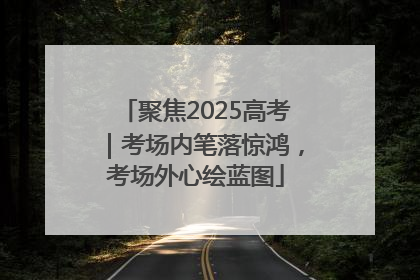 聚焦2025高考｜考场内笔落惊鸿，考场外心绘蓝图