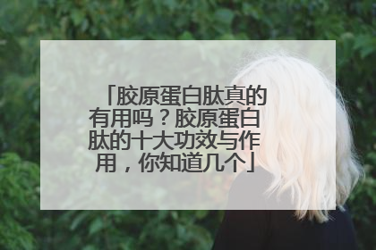 胶原蛋白肽真的有用吗？胶原蛋白肽的十大功效与作用，你知道几个