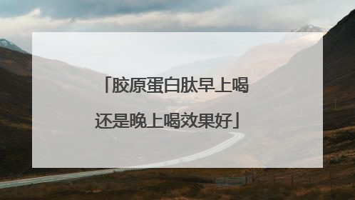 胶原蛋白肽早上喝还是晚上喝效果好