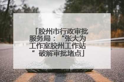 胶州市行政审批服务局：“张大为工作室胶州工作站”破解审批堵点