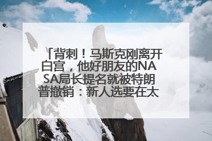 背刺！马斯克刚离开白宫，他好朋友的NASA局长提名就被特朗普撤销：新人选要在太空实现“美国优先”