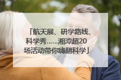 航天展、研学路线、科学秀……湘潭超20场活动带你嗨翻科学
