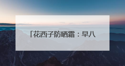 花西子防晒霜：早八人的懒人高效救星