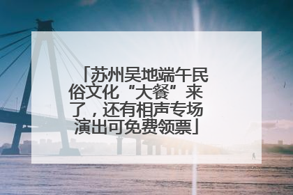 苏州吴地端午民俗文化“大餐”来了，还有相声专场演出可免费领票