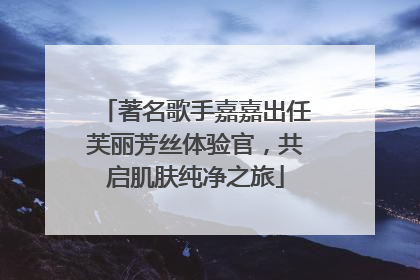 著名歌手嘉嘉出任芙丽芳丝体验官，共启肌肤纯净之旅