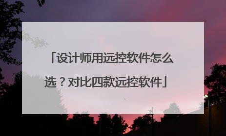 设计师用远控软件怎么选？对比四款远控软件