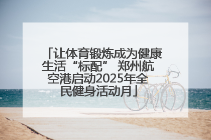 让体育锻炼成为健康生活“标配” 郑州航空港启动2025年全民健身活动月