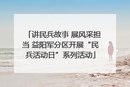 讲民兵故事 展风采担当 益阳军分区开展“民兵活动日”系列活动