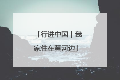 行进中国｜我家住在黄河边
