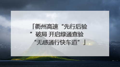 衢州高速“先行后验”破局 开启绿通查验“无感通行快车道”