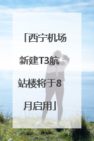 西宁机场新建T3航站楼将于8月启用