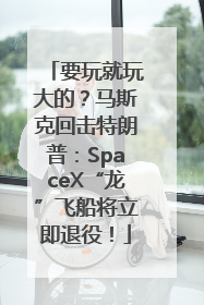 要玩就玩大的？马斯克回击特朗普：SpaceX“龙”飞船将立即退役！