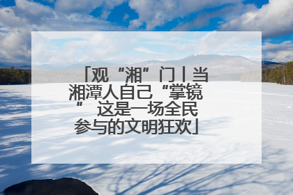 观“湘”门丨当湘潭人自己“掌镜” 这是一场全民参与的文明狂欢