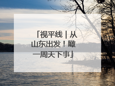 视平线｜从山东出发！瞰一周天下事