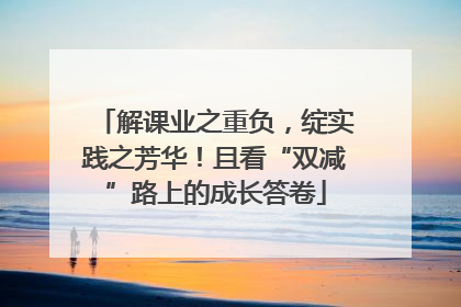 解课业之重负，绽实践之芳华！且看“双减”路上的成长答卷