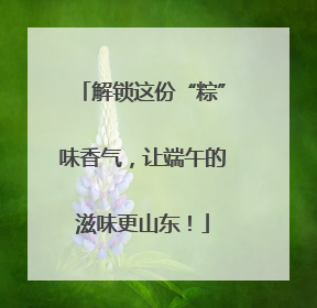 解锁这份“粽”味香气，让端午的滋味更山东！