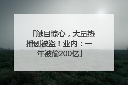 触目惊心，大量热播剧被盗！业内：一年被偷200亿