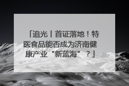 追光丨首证落地！特医食品能否成为济南健康产业“新蓝海”？