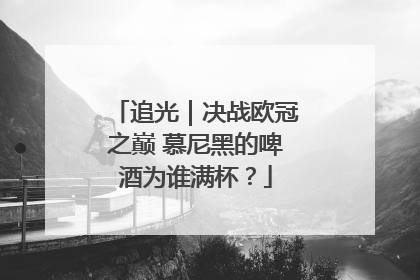 追光｜决战欧冠之巅 慕尼黑的啤酒为谁满杯？