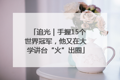追光｜手握15个世界冠军，他又在大学讲台“火”出圈