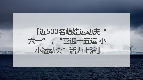 近500名萌娃运动庆“六一”，“喜迎十五运 小小运动会”活力上演
