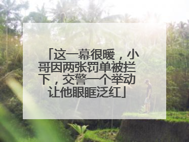 这一幕很暖，小哥因两张罚单被拦下，交警一个举动让他眼眶泛红