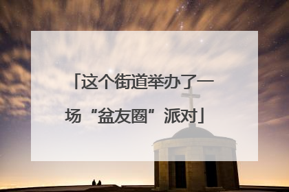 这个街道举办了一场“盆友圈”派对