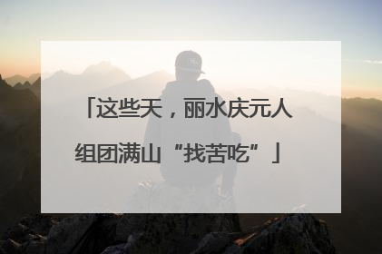 这些天，丽水庆元人组团满山“找苦吃”