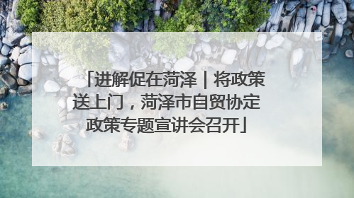 进解促在菏泽｜将政策送上门，菏泽市自贸协定政策专题宣讲会召开