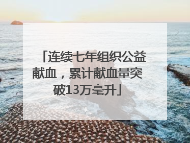 连续七年组织公益献血，累计献血量突破13万毫升