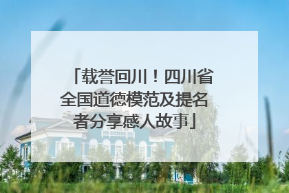 载誉回川！四川省全国道德模范及提名者分享感人故事