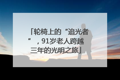 轮椅上的“追光者”，91岁老人跨越三年的光明之旅