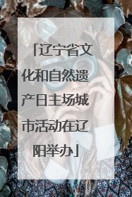辽宁省文化和自然遗产日主场城市活动在辽阳举办